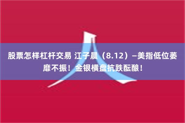 股票怎样杠杆交易 江子晨（8.12）—美指低位萎靡不振！金银横盘抗跌酝酿！