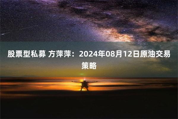 股票型私募 方萍萍：2024年08月12日原油交易策略