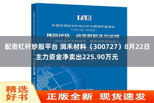 配资杠杆炒股平台 润禾材料（300727）8月22日主力资金净卖出225.90万元