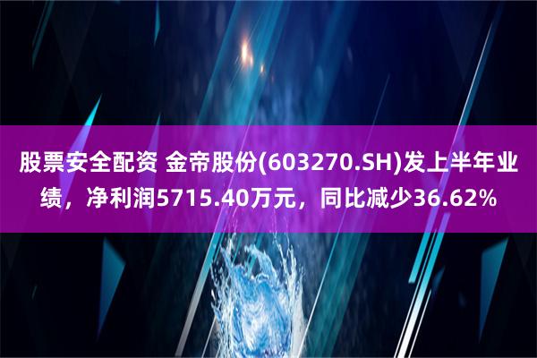 股票安全配资 金帝股份(603270.SH)发上半年业绩，净利润5715.40万元，同比减少36.62%