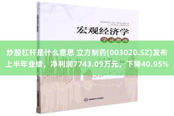 炒股杠杆是什么意思 立方制药(003020.SZ)发布上半年业绩，净利润7743.09万元，下降40.95%