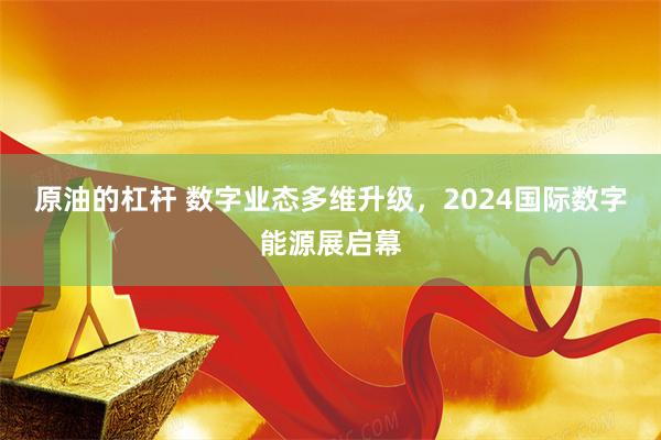 原油的杠杆 数字业态多维升级，2024国际数字能源展启幕