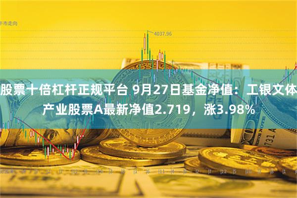 股票十倍杠杆正规平台 9月27日基金净值：工银文体产业股票A最新净值2.719，涨3.98%