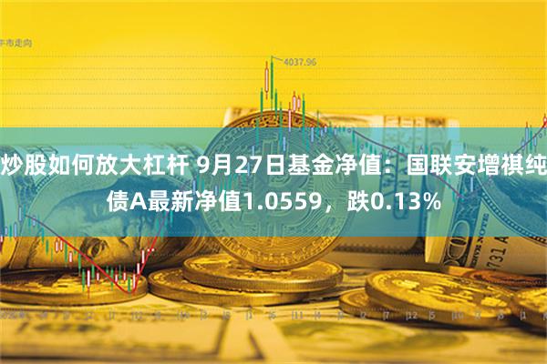 炒股如何放大杠杆 9月27日基金净值：国联安增祺纯债A最新净值1.0559，跌0.13%