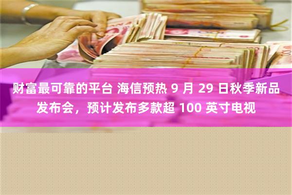 财富最可靠的平台 海信预热 9 月 29 日秋季新品发布会，预计发布多款超 100 英寸电视