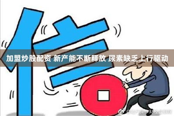 加盟炒股配资 新产能不断释放 尿素缺乏上行驱动