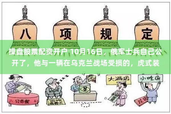 操盘股票配资开户 10月16日，俄军士兵自己公开了，他与一辆在乌克兰战场受损的，虎式装