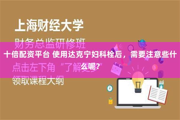 十倍配资平台 使用达克宁妇科栓后，需要注意些什么呢？