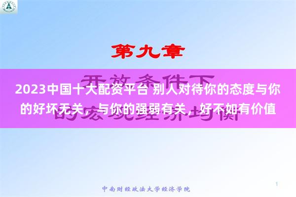 2023中国十大配资平台 别人对待你的态度与你的好坏无关，与你的强弱有关，好不如有价值