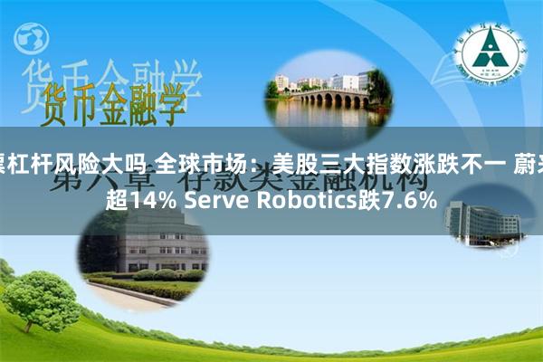 股票杠杆风险大吗 全球市场：美股三大指数涨跌不一 蔚来涨超14% Serve Robotics跌7.6%