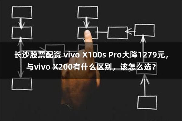 长沙股票配资 vivo X100s Pro大降1279元，与vivo X200有什么区别，该怎么选？