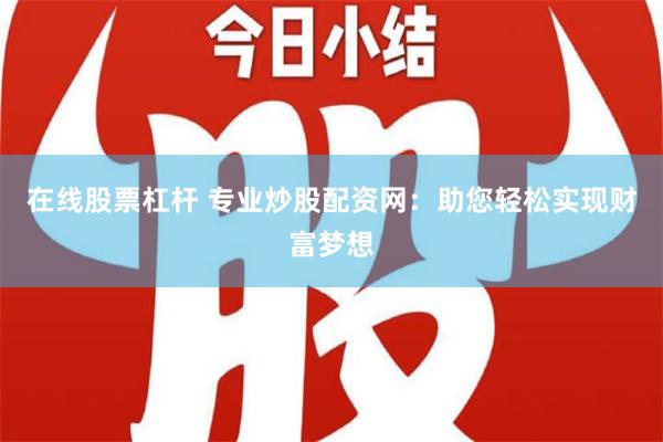 在线股票杠杆 专业炒股配资网：助您轻松实现财富梦想