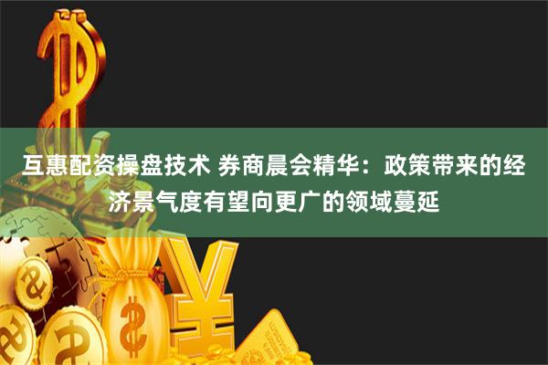 互惠配资操盘技术 券商晨会精华：政策带来的经济景气度有望向更广的领域蔓延