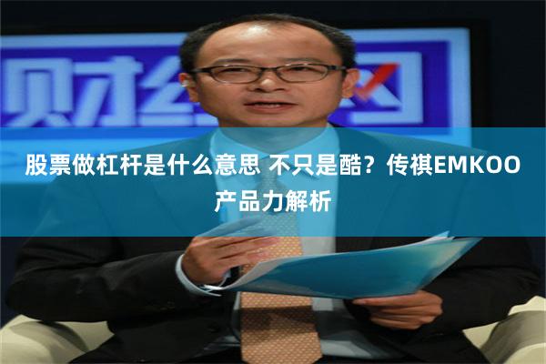 股票做杠杆是什么意思 不只是酷？传祺EMKOO产品力解析