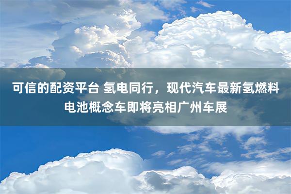 可信的配资平台 氢电同行，现代汽车最新氢燃料电池概念车即将亮相广州车展