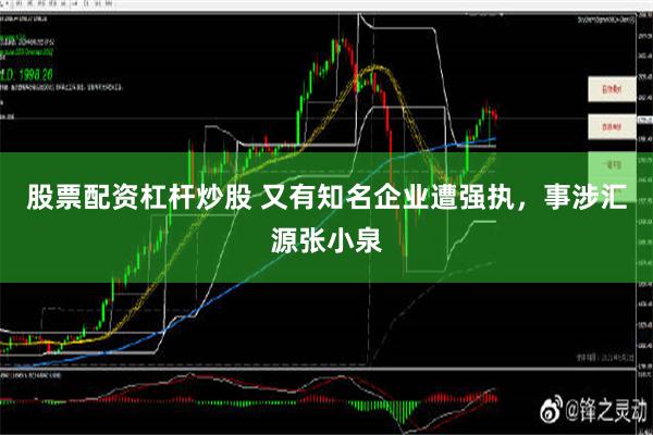 股票配资杠杆炒股 又有知名企业遭强执，事涉汇源张小泉