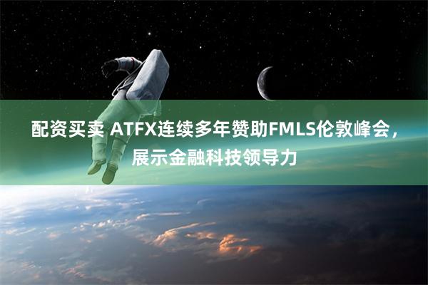 配资买卖 ATFX连续多年赞助FMLS伦敦峰会，展示金融科技领导力