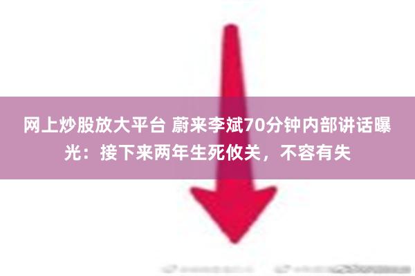 网上炒股放大平台 蔚来李斌70分钟内部讲话曝光：接下来两年生死攸关，不容有失