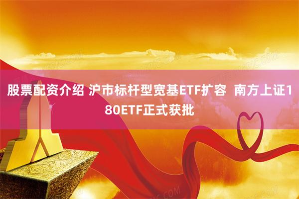 股票配资介绍 沪市标杆型宽基ETF扩容  南方上证180ETF正式获批