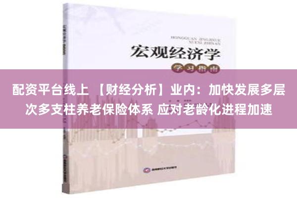 配资平台线上 【财经分析】业内：加快发展多层次多支柱养老保险体系 应对老龄化进程加速