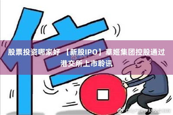 股票投资哪家好 【新股IPO】草姬集团控股通过港交所上市聆讯