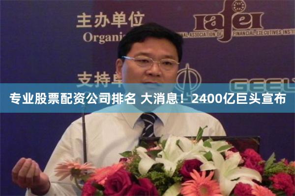 专业股票配资公司排名 大消息！2400亿巨头宣布