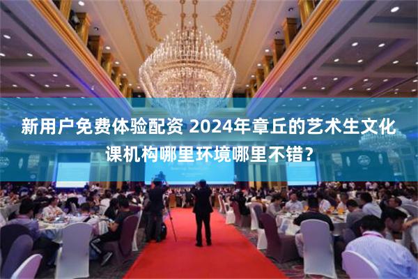 新用户免费体验配资 2024年章丘的艺术生文化课机构哪里环境哪里不错？