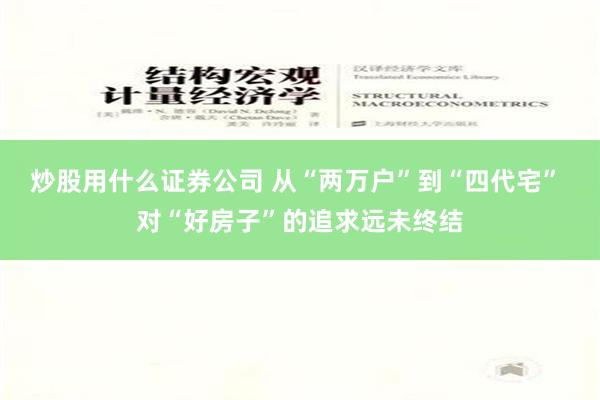 炒股用什么证券公司 从“两万户”到“四代宅” 对“好房子”的追求远未终结