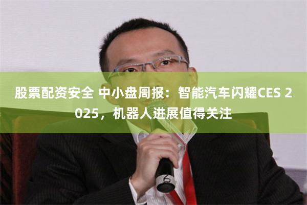 股票配资安全 中小盘周报：智能汽车闪耀CES 2025，机器人进展值得关注