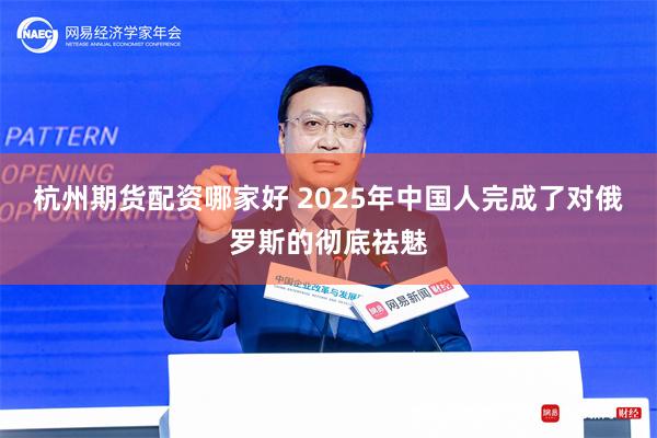 杭州期货配资哪家好 2025年中国人完成了对俄罗斯的彻底祛魅