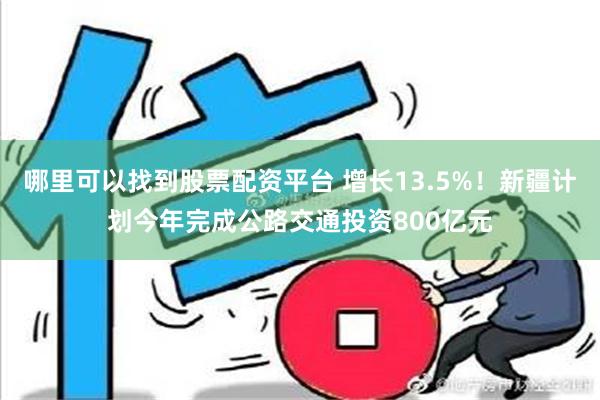 哪里可以找到股票配资平台 增长13.5%！新疆计划今年完成公路交通投资800亿元